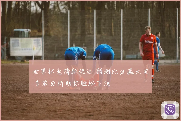 世界杯竞猜新玩法 预测比分赢大奖 专家分析助你轻松下注