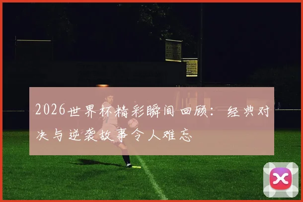 2026世界杯精彩瞬间回顾：经典对决与逆袭故事令人难忘