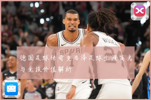 德国足球传奇克洛泽足球生涯高光与竞技价值解析