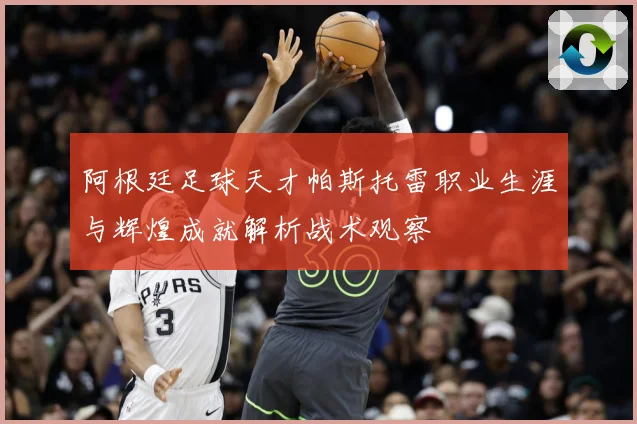 阿根廷足球天才帕斯托雷职业生涯与辉煌成就解析战术观察