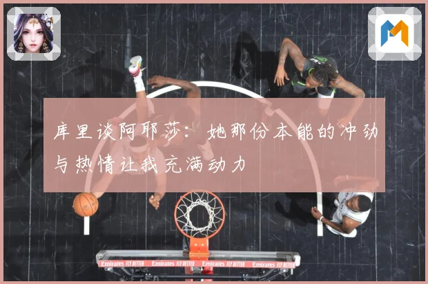 库里谈阿耶莎：她那份本能的冲劲与热情让我充满动力