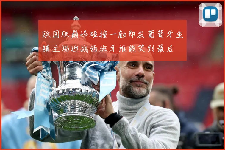 欧国联巅峰碰撞一触即发葡萄牙坐镇主场迎战西班牙谁能笑到最后