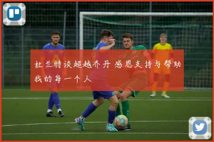 杜兰特谈超越乔丹 感恩支持与帮助我的每一个人