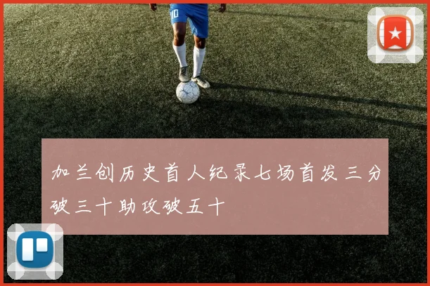 加兰创历史首人纪录七场首发三分破三十助攻破五十