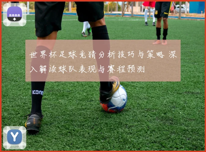 世界杯足球竞猜分析技巧与策略 深入解读球队表现与赛程预测