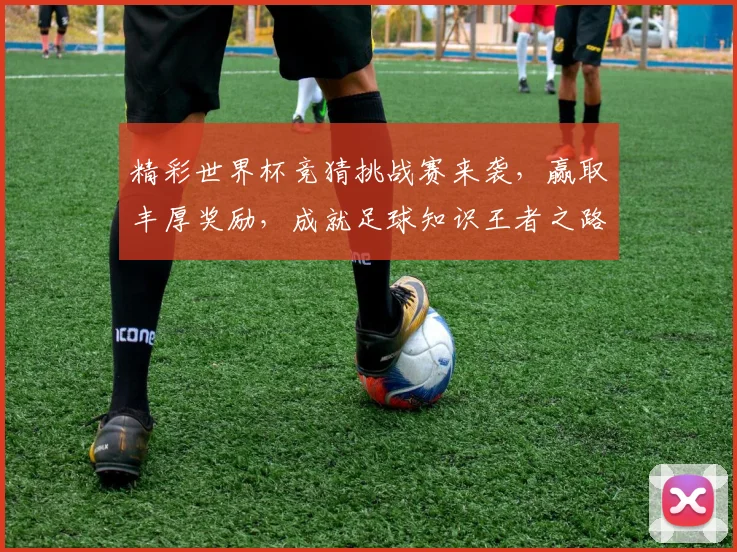 精彩世界杯竞猜挑战赛来袭，赢取丰厚奖励，成就足球知识王者之路