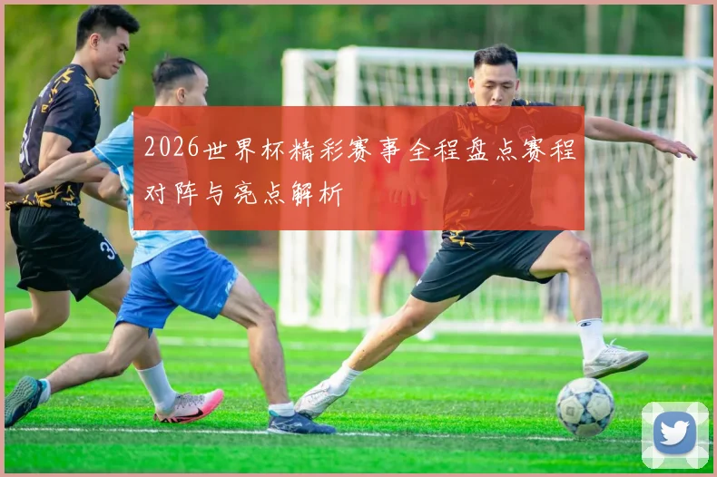 2026世界杯精彩赛事全程盘点赛程对阵与亮点解析