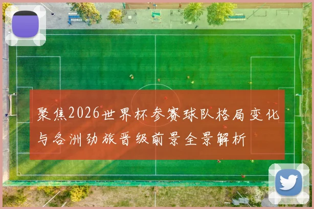 聚焦2026世界杯参赛球队格局变化与各洲劲旅晋级前景全景解析