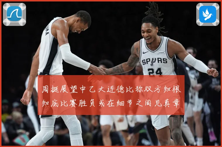 周挺展望中乙大连德比称双方知根知底比赛胜负或在细节之间见真章成长观察