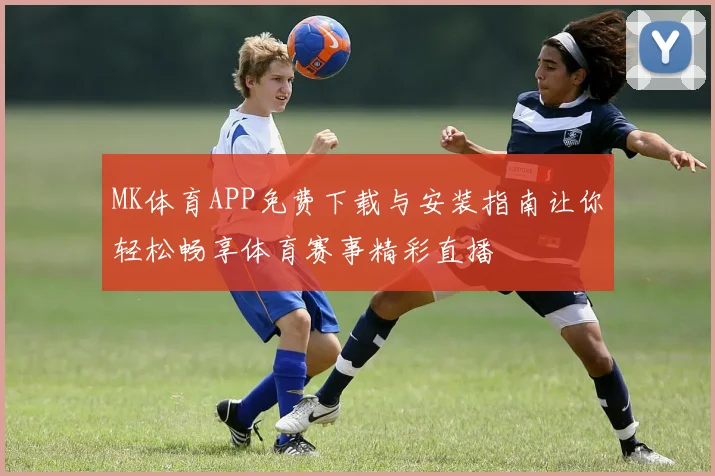 MK体育APP免费下载与安装指南让你轻松畅享体育赛事精彩直播