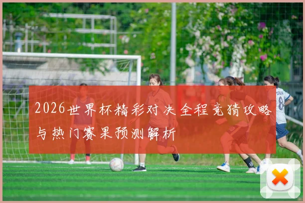 2026世界杯精彩对决全程竞猜攻略与热门赛果预测解析