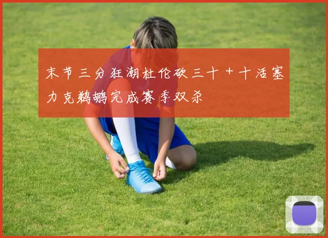 末节三分狂潮杜伦砍三十＋十活塞力克鹈鹕完成赛季双杀