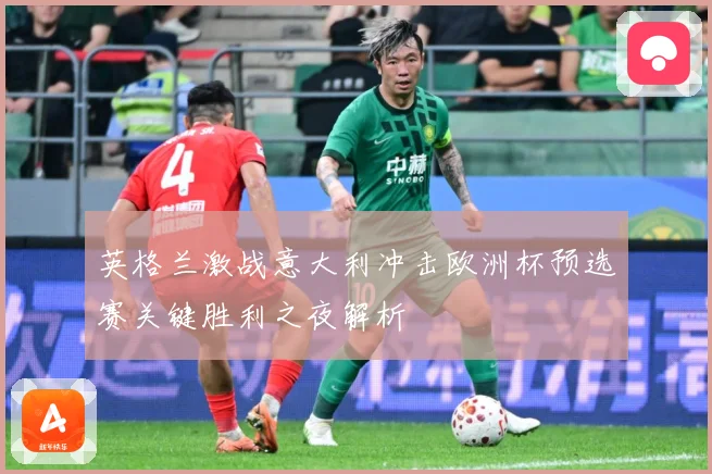 英格兰激战意大利冲击欧洲杯预选赛关键胜利之夜解析