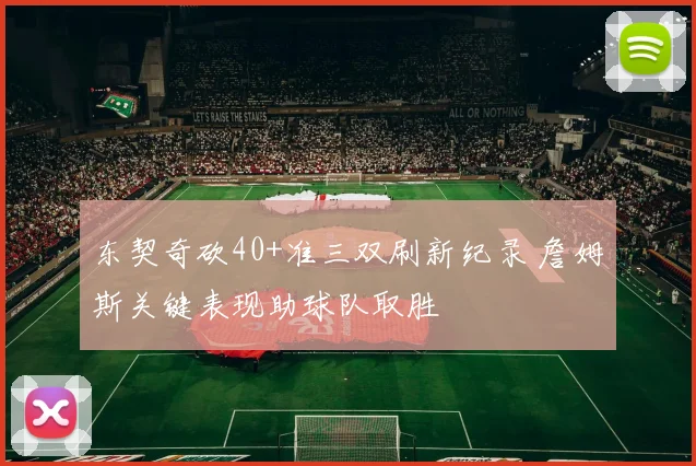 东契奇砍40+准三双刷新纪录 詹姆斯关键表现助球队取胜