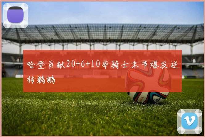 哈登贡献20+6+10率骑士末节爆发逆转鹈鹕