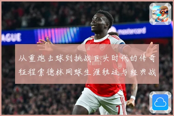 从重炮击球到挑战巨头时代的传奇征程索德林网球生涯轨迹与经典战役全解析