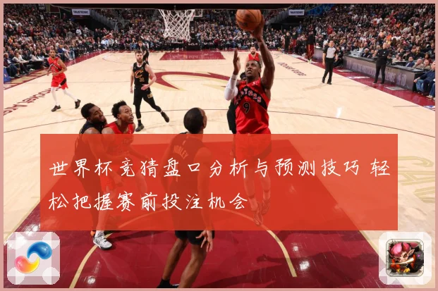 世界杯竞猜盘口分析与预测技巧 轻松把握赛前投注机会