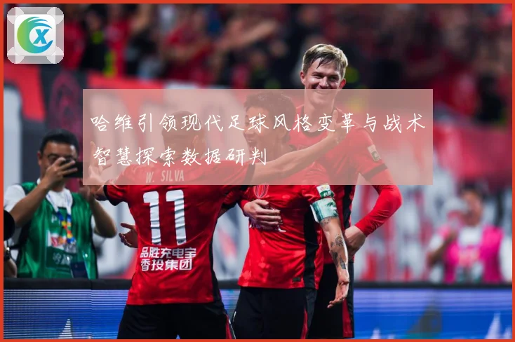 哈维引领现代足球风格变革与战术智慧探索数据研判