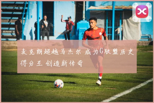 麦克朗超越马杰尔 成为G联盟历史得分王 创造新传奇