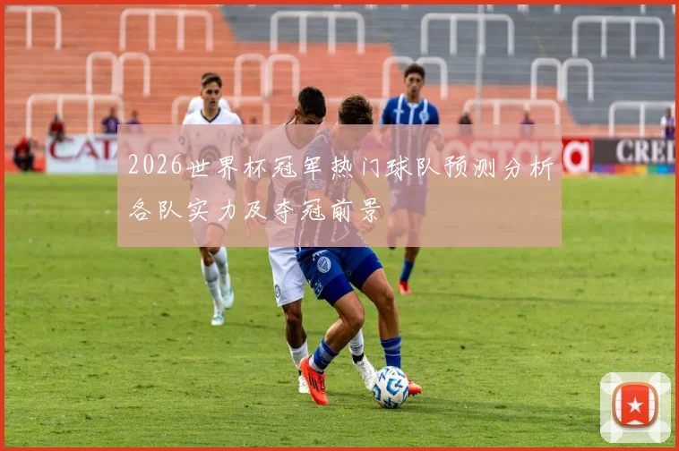 2026世界杯冠军热门球队预测分析各队实力及夺冠前景