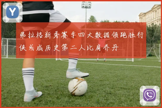 弗拉格新秀赛季四大数据领跑独行侠或成历史第二人比肩乔丹