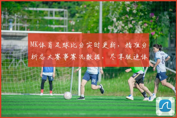 MK体育足球比分实时更新，精准分析各大赛事赛况数据，尽享极速体验