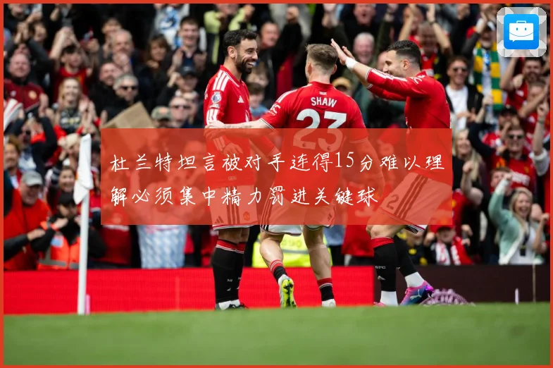 杜兰特坦言被对手连得15分难以理解必须集中精力罚进关键球