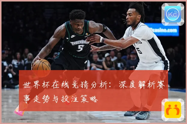世界杯在线竞猜分析：深度解析赛事走势与投注策略