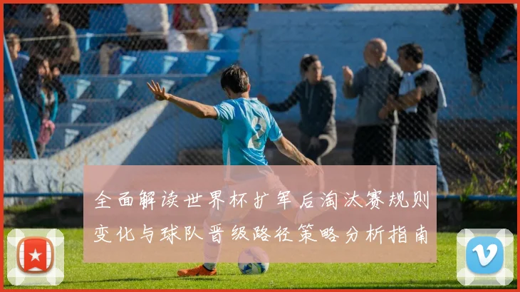 全面解读世界杯扩军后淘汰赛规则变化与球队晋级路径策略分析指南