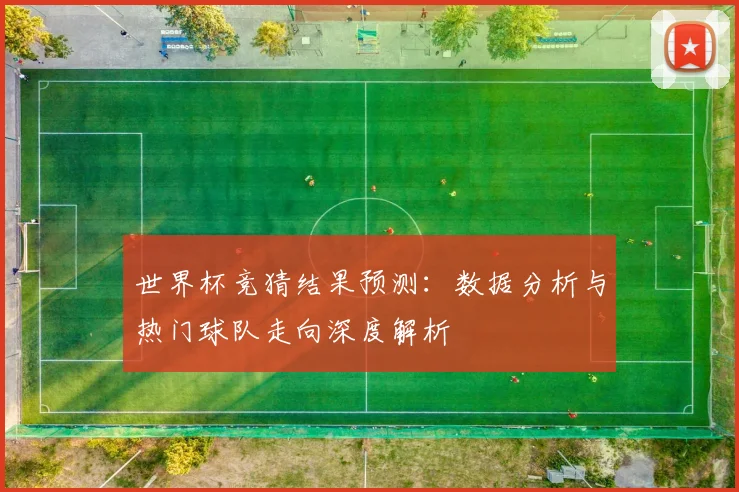 世界杯竞猜结果预测：数据分析与热门球队走向深度解析