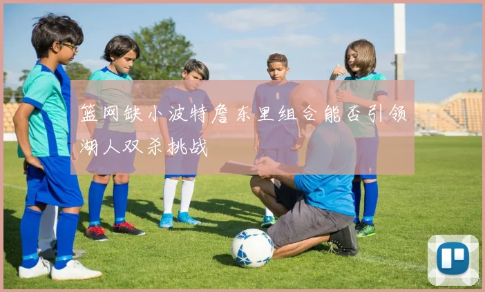篮网缺小波特詹东里组合能否引领湖人双杀挑战