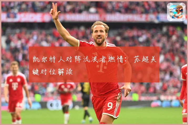 凯尔特人对阵流浪者燃情：苏超关键对位解读