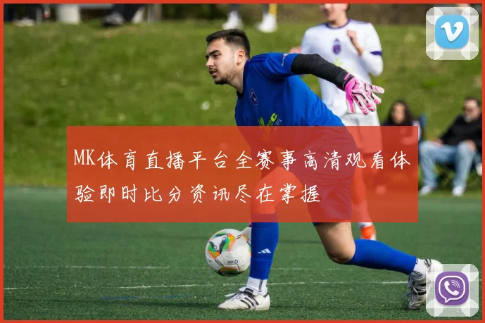 MK体育直播平台全赛事高清观看体验即时比分资讯尽在掌握