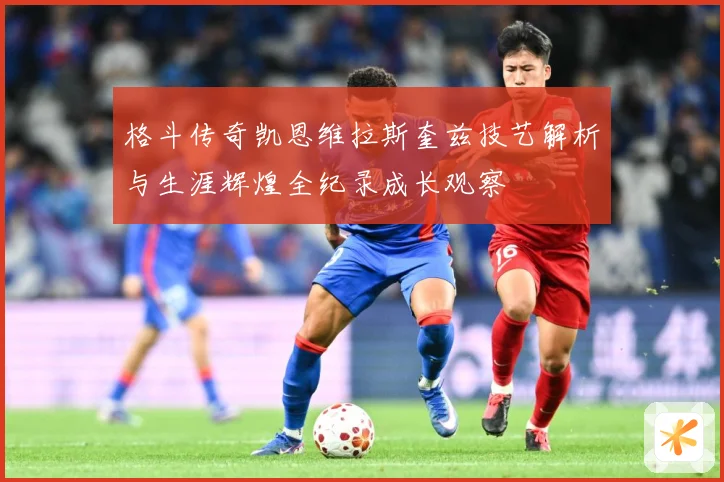格斗传奇凯恩维拉斯奎兹技艺解析与生涯辉煌全纪录成长观察