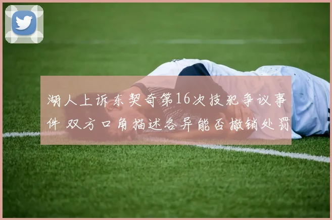 湖人上诉东契奇第16次技犯争议事件 双方口角描述各异能否撤销处罚