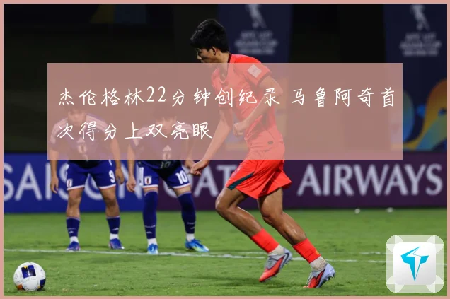 杰伦格林22分钟创纪录 马鲁阿奇首次得分上双亮眼