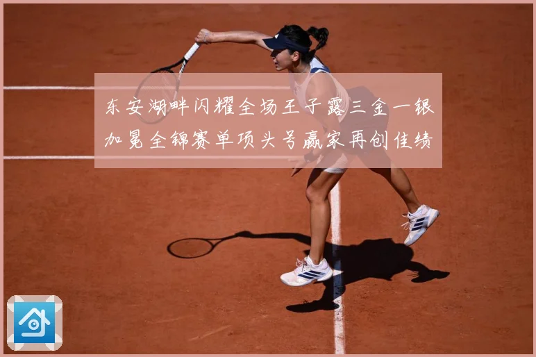 东安湖畔闪耀全场王子露三金一银加冕全锦赛单项头号赢家再创佳绩成长观察