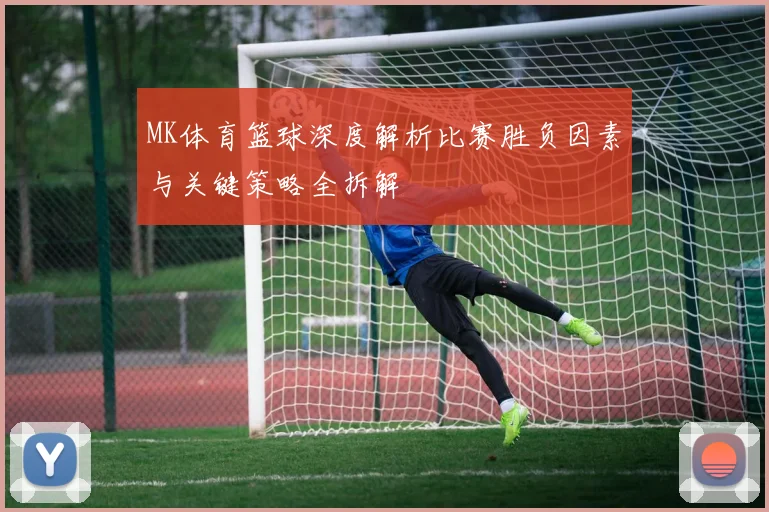 MK体育篮球深度解析比赛胜负因素与关键策略全拆解