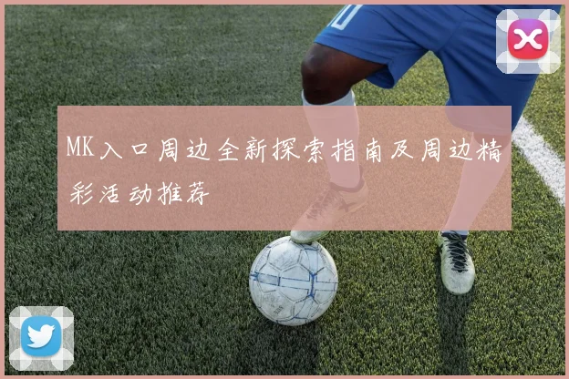 MK入口周边全新探索指南及周边精彩活动推荐