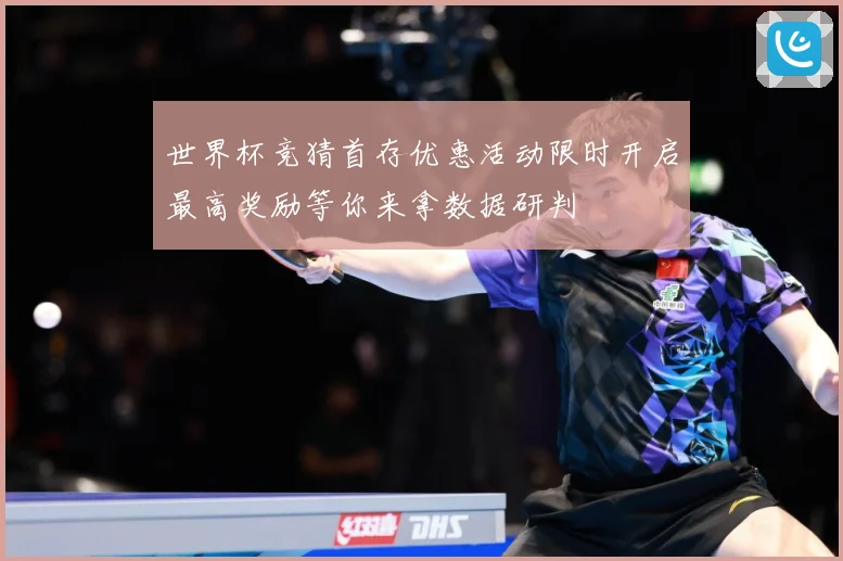 世界杯竞猜首存优惠活动限时开启最高奖励等你来拿数据研判