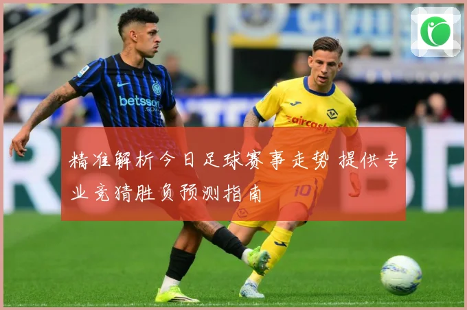 精准解析今日足球赛事走势 提供专业竞猜胜负预测指南