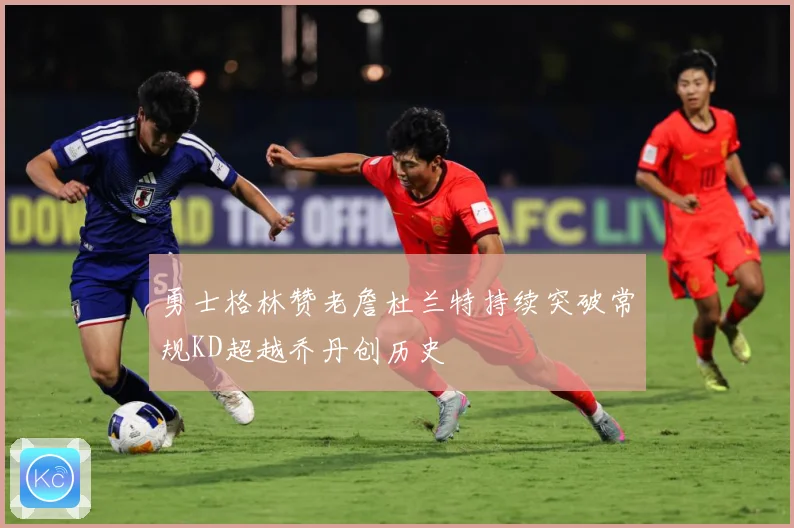 勇士格林赞老詹杜兰特持续突破常规KD超越乔丹创历史