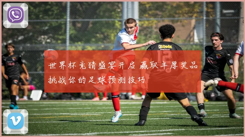 世界杯竞猜盛宴开启 赢取丰厚奖品挑战你的足球预测技巧