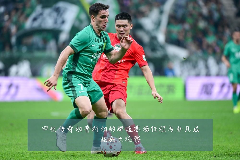 田径传奇切普科切的辉煌赛场征程与非凡成就成长观察