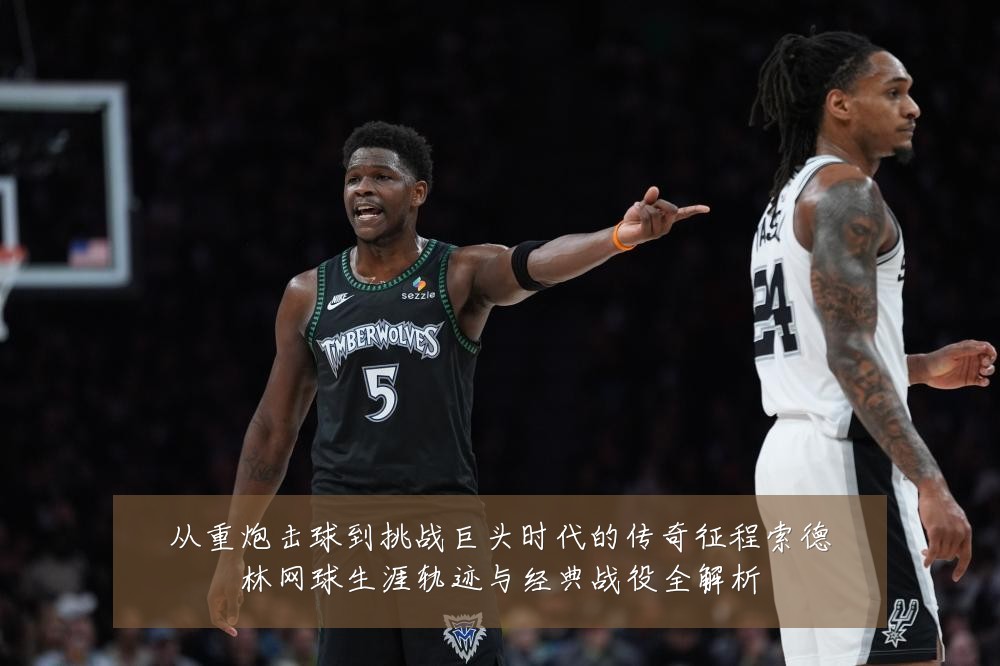 从重炮击球到挑战巨头时代的传奇征程索德林网球生涯轨迹与经典战役全解析