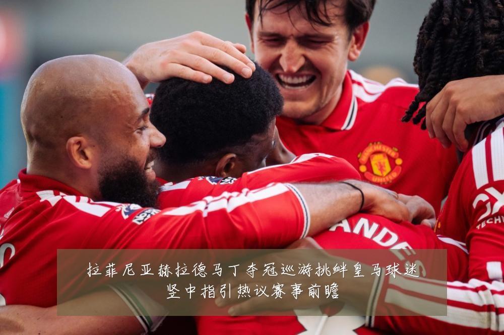 拉菲尼亚赫拉德马丁夺冠巡游挑衅皇马球迷竖中指引热议赛事前瞻