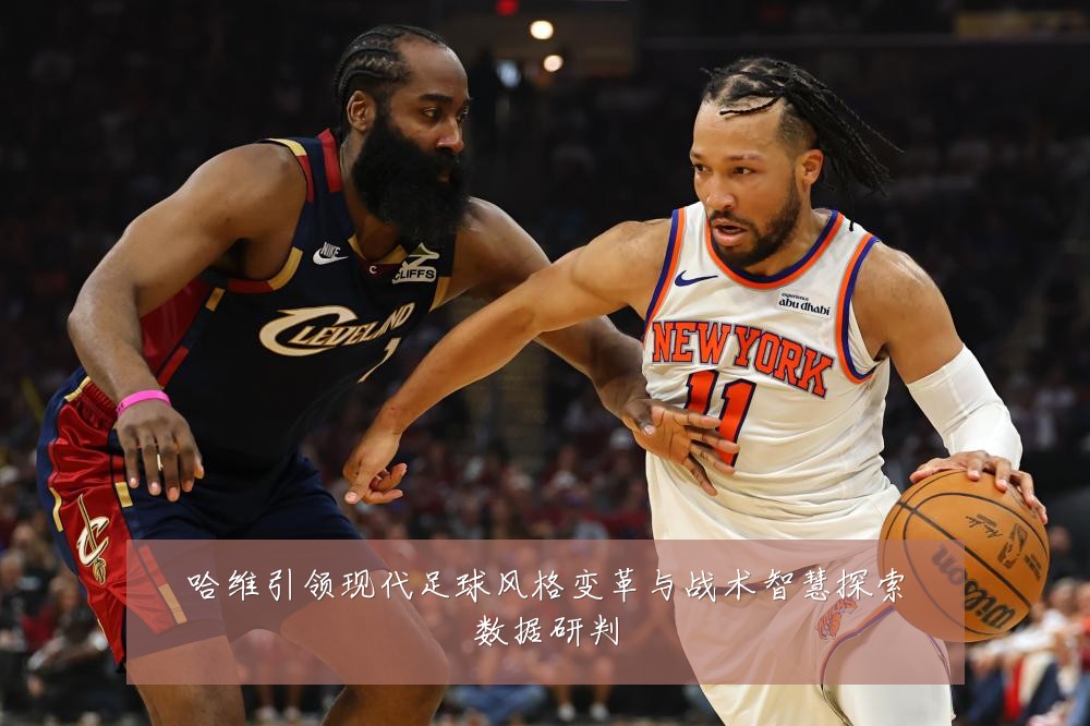 哈维引领现代足球风格变革与战术智慧探索数据研判