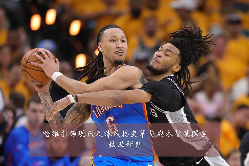 哈维引领现代足球风格变革与战术智慧探索数据研判